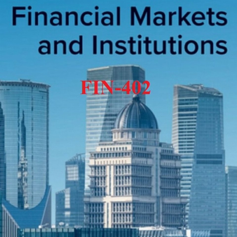 FIN-402 FINANCIAL INSTITUTIONS AND MARKETS